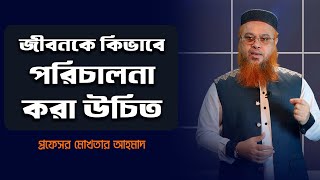 জীবনকে কিভাবে পরিচালনা করা উচিত  Professor Mokhter Ahmad [upl. by Cardie647]